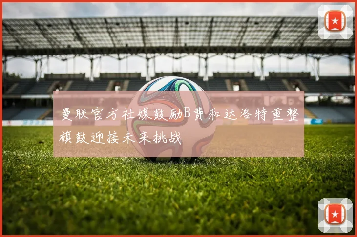 曼联官方社媒鼓励B费和达洛特重整旗鼓迎接未来挑战