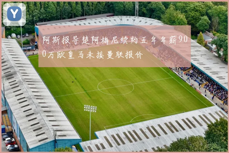 阿斯报导楚阿梅尼续约五年年薪900万欧皇马未接曼联报价