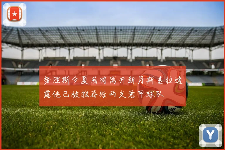 努涅斯今夏或将离开新月斯基拉透露他已被推荐给两支意甲球队