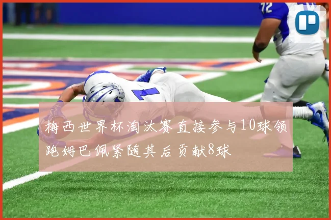 梅西世界杯淘汰赛直接参与10球领跑姆巴佩紧随其后贡献8球