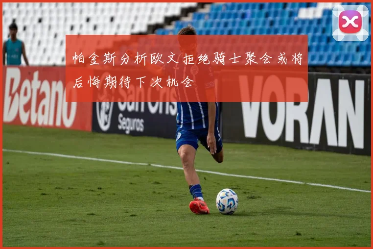 帕金斯分析欧文拒绝骑士聚会或将后悔期待下次机会