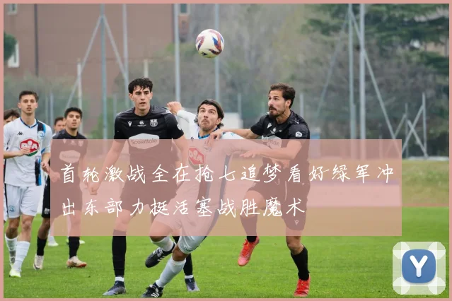 首轮激战全在抢七追梦看好绿军冲出东部力挺活塞战胜魔术