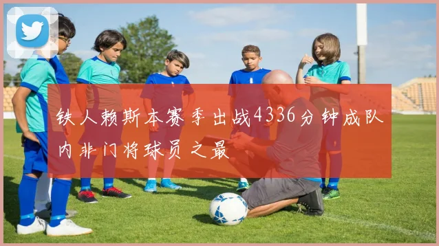 铁人赖斯本赛季出战4336分钟成队内非门将球员之最