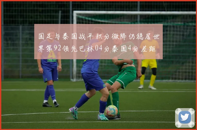 国足与泰国战平积分微降仍稳居世界第92领先巴林04分泰国4分差距