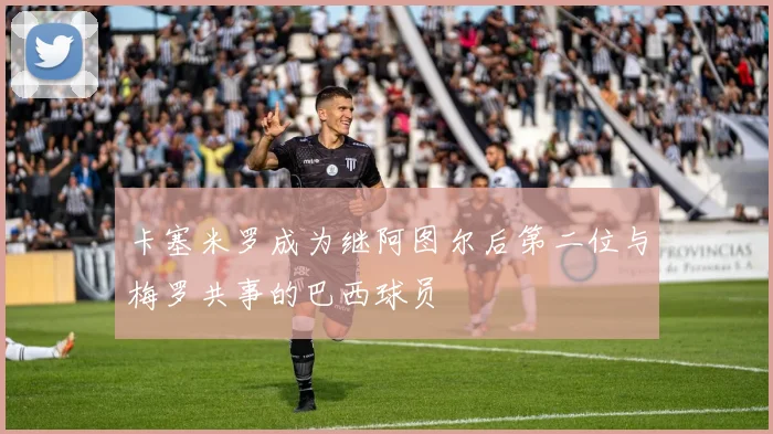 卡塞米罗成为继阿图尔后第二位与梅罗共事的巴西球员