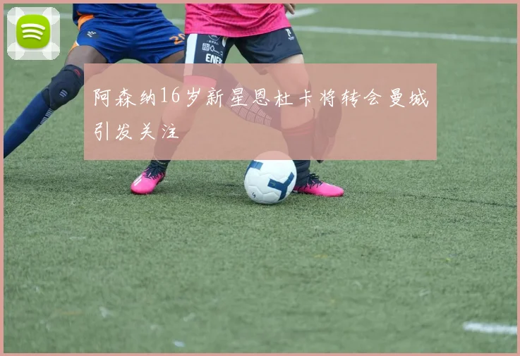 阿森纳16岁新星恩杜卡将转会曼城引发关注