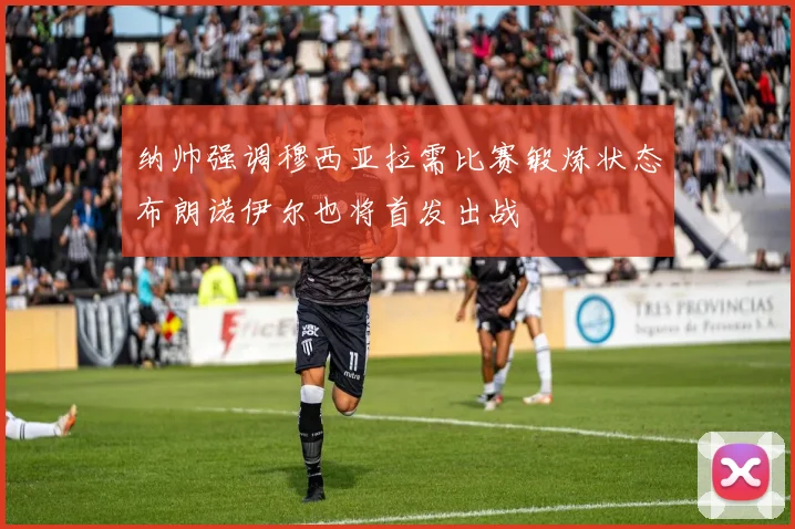 纳帅强调穆西亚拉需比赛锻炼状态布朗诺伊尔也将首发出战