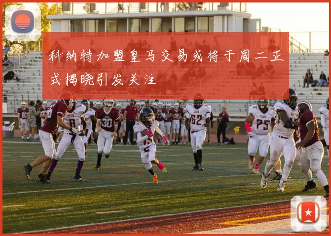 科纳特加盟皇马交易或将于周二正式揭晓引发关注