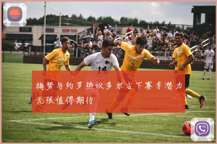 梅努与约罗热议多尔古下赛季潜力无限值得期待