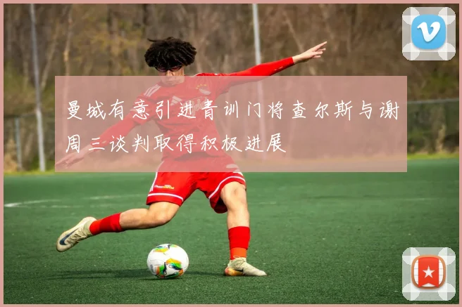 曼城有意引进青训门将查尔斯与谢周三谈判取得积极进展