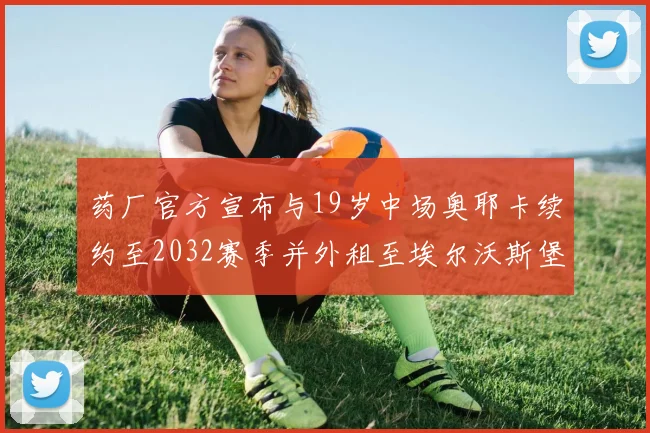 药厂官方宣布与19岁中场奥耶卡续约至2032赛季并外租至埃尔沃斯堡