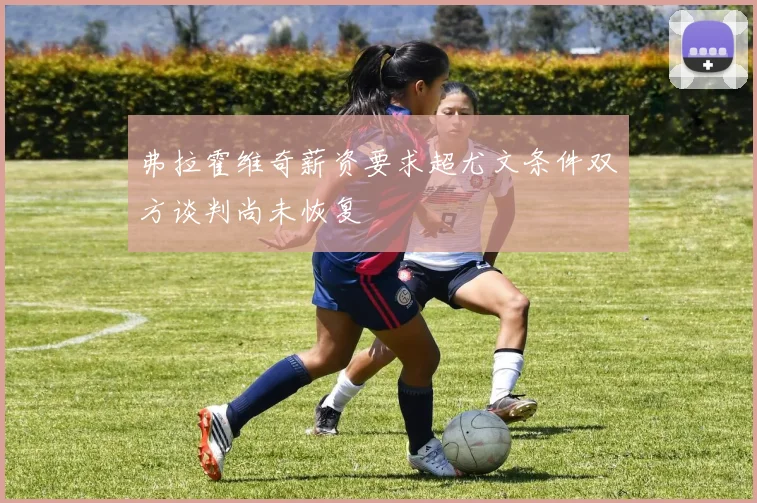 弗拉霍维奇薪资要求超尤文条件双方谈判尚未恢复