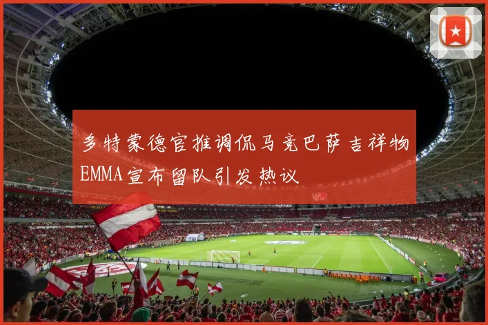 多特蒙德官推调侃马竞巴萨吉祥物EMMA宣布留队引发热议