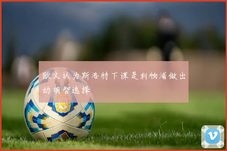 欧文认为斯洛特下课是利物浦做出的明智选择