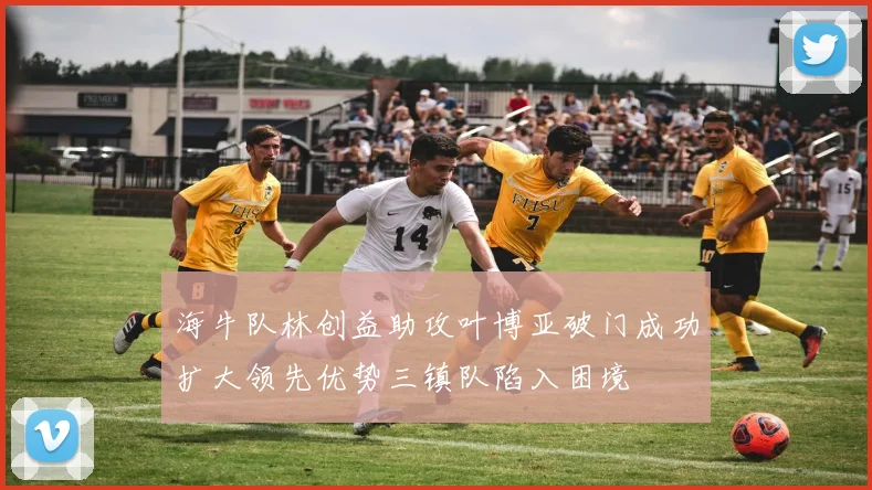 海牛队林创益助攻叶博亚破门成功扩大领先优势三镇队陷入困境