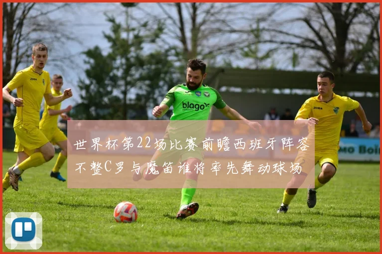 世界杯第22场比赛前瞻西班牙阵容不整C罗与魔笛谁将率先舞动球场