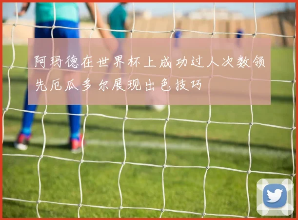 阿玛德在世界杯上成功过人次数领先厄瓜多尔展现出色技巧
