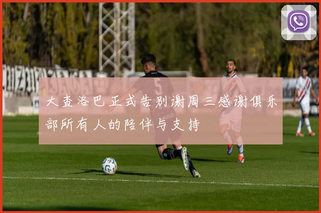 大查洛巴正式告别谢周三感谢俱乐部所有人的陪伴与支持