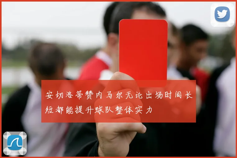 安切洛蒂赞内马尔无论出场时间长短都能提升球队整体实力