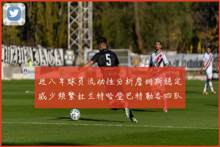 近八年球员流动性分析詹姆斯稳定威少频繁杜兰特哈登巴特勒各四队