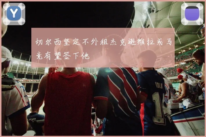 切尔西坚定不外租杰克逊维拉或马竞有望签下他